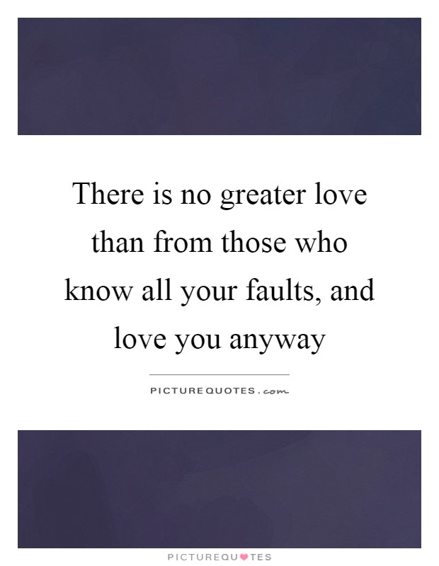 There is no greater love than from those who know all your faults, and love you anyway Picture Quote #1