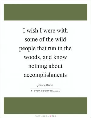 I wish I were with some of the wild people that run in the woods, and know nothing about accomplishments Picture Quote #1