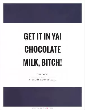 Get it in ya! Chocolate milk, bitch! Picture Quote #1