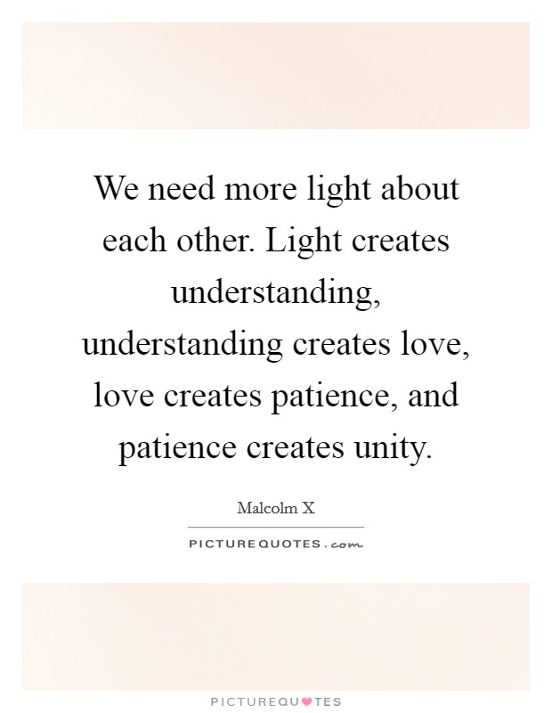 We need more light about each other. Light creates understanding, understanding creates love, love creates patience, and patience creates unity Picture Quote #1