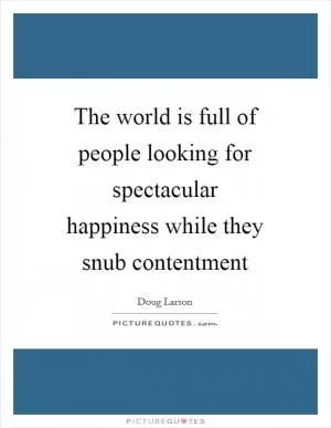 The world is full of people looking for spectacular happiness while they snub contentment Picture Quote #1