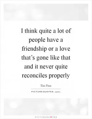 I think quite a lot of people have a friendship or a love that’s gone like that and it never quite reconciles properly Picture Quote #1