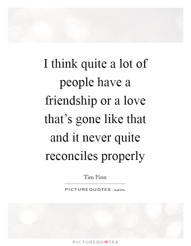 I think quite a lot of people have a friendship or a love that's gone like that and it never quite reconciles properly Picture Quote #1