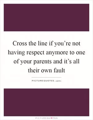 Cross the line if you’re not having respect anymore to one of your parents and it’s all their own fault Picture Quote #1
