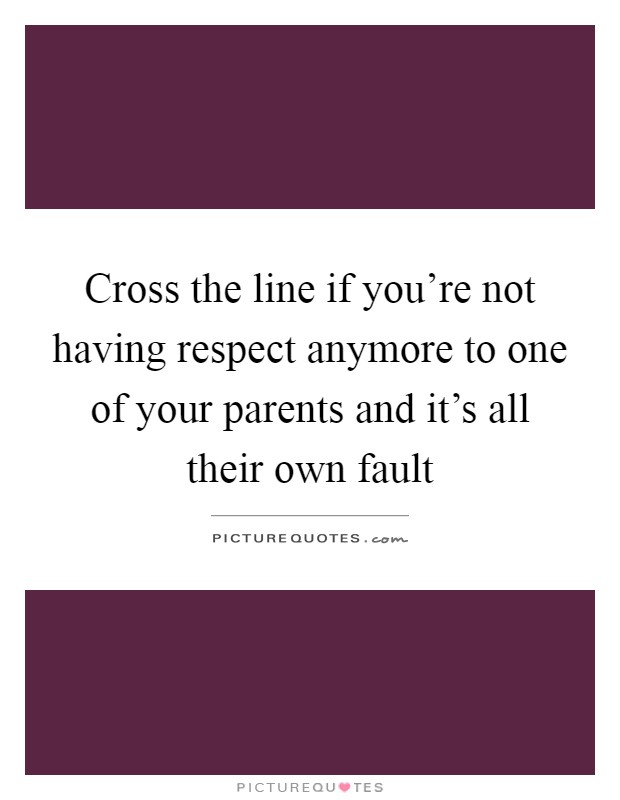 Cross the line if you're not having respect anymore to one of your parents and it's all their own fault Picture Quote #1