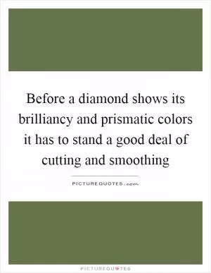 Before a diamond shows its brilliancy and prismatic colors it has to stand a good deal of cutting and smoothing Picture Quote #1