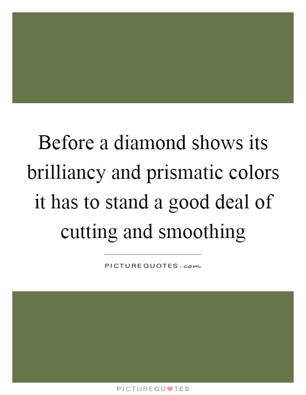Before a diamond shows its brilliancy and prismatic colors it has to stand a good deal of cutting and smoothing Picture Quote #1
