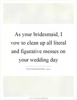 As your bridesmaid, I vow to clean up all literal and figurative messes on your wedding day Picture Quote #1
