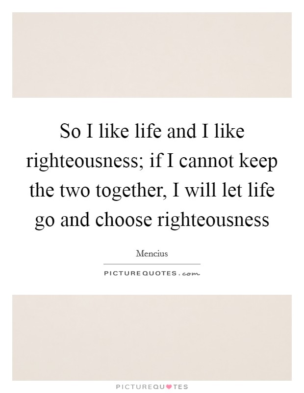 So I like life and I like righteousness; if I cannot keep the two together, I will let life go and choose righteousness Picture Quote #1