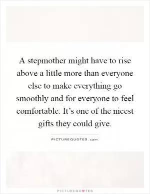 A stepmother might have to rise above a little more than everyone else to make everything go smoothly and for everyone to feel comfortable. It’s one of the nicest gifts they could give Picture Quote #1