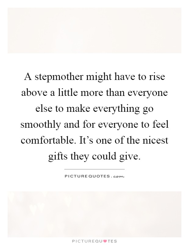 A stepmother might have to rise above a little more than everyone else to make everything go smoothly and for everyone to feel comfortable. It's one of the nicest gifts they could give Picture Quote #1