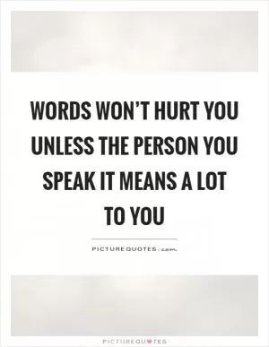 Words won’t hurt you unless the person you speak it means a lot to you Picture Quote #1