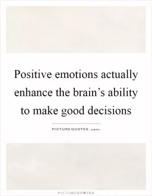 Positive emotions actually enhance the brain’s ability to make good decisions Picture Quote #1