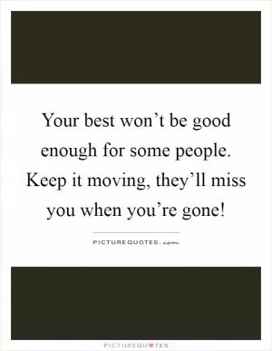 Your best won’t be good enough for some people. Keep it moving, they’ll miss you when you’re gone! Picture Quote #1