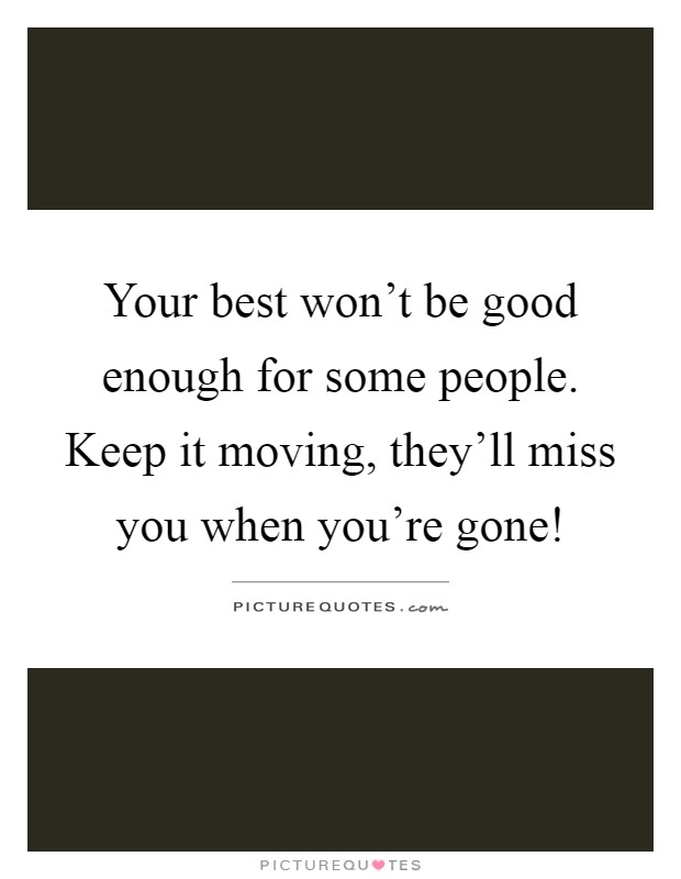 Your best won't be good enough for some people. Keep it moving, they'll miss you when you're gone! Picture Quote #1