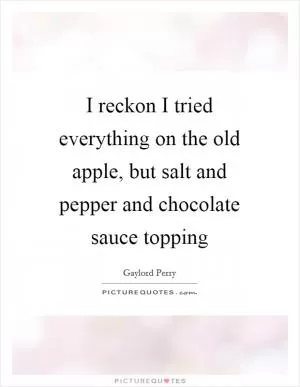 I reckon I tried everything on the old apple, but salt and pepper and chocolate sauce topping Picture Quote #1