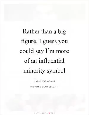 Rather than a big figure, I guess you could say I’m more of an influential minority symbol Picture Quote #1