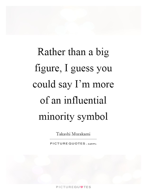 Rather than a big figure, I guess you could say I'm more of an influential minority symbol Picture Quote #1