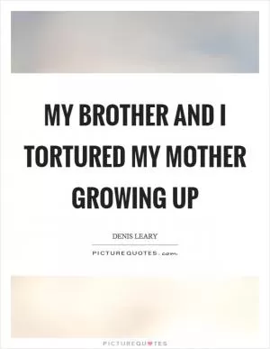 My brother and I tortured my mother growing up Picture Quote #1