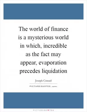 The world of finance is a mysterious world in which, incredible as the fact may appear, evaporation precedes liquidation Picture Quote #1