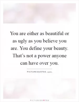 You are either as beautiful or as ugly as you believe you are. You define your beauty. That’s not a power anyone can have over you Picture Quote #1