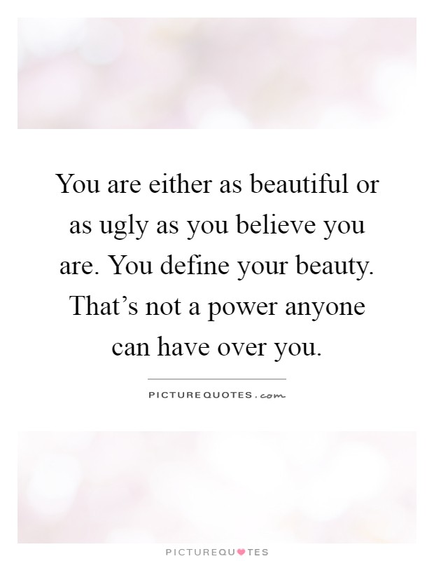 You are either as beautiful or as ugly as you believe you are. You define your beauty. That's not a power anyone can have over you Picture Quote #1
