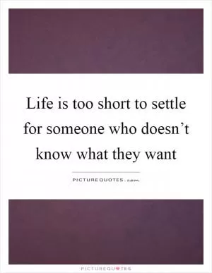 Life is too short to settle for someone who doesn’t know what they want Picture Quote #1