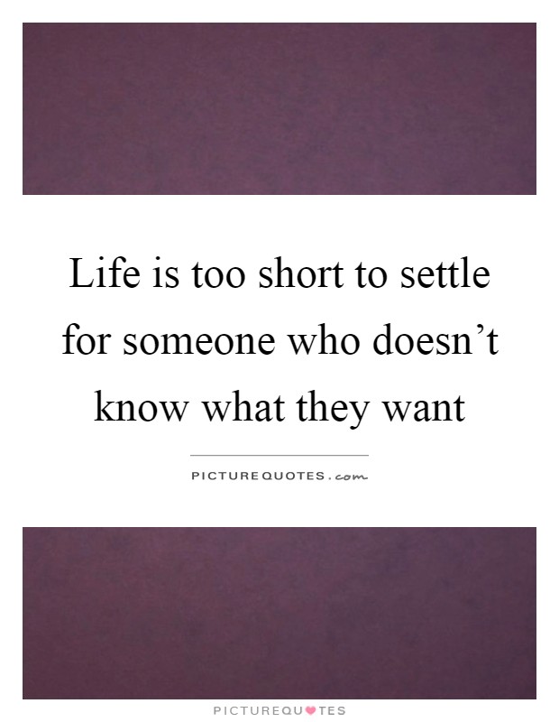 Life is too short to settle for someone who doesn't know what they want Picture Quote #1