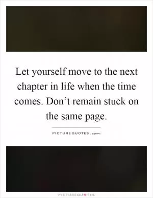 Let yourself move to the next chapter in life when the time comes. Don’t remain stuck on the same page Picture Quote #1