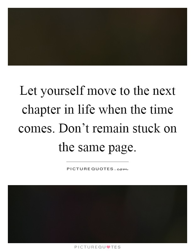 Let yourself move to the next chapter in life when the time comes. Don't remain stuck on the same page Picture Quote #1