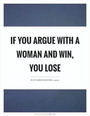 If you argue with a woman and win, you lose Picture Quote #1