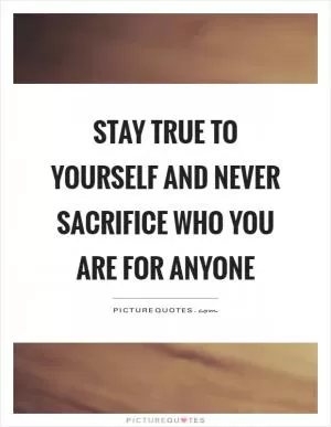 Stay true to yourself and never sacrifice who you are for anyone Picture Quote #1
