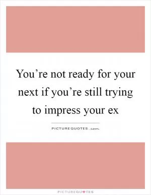 You’re not ready for your next if you’re still trying to impress your ex Picture Quote #1