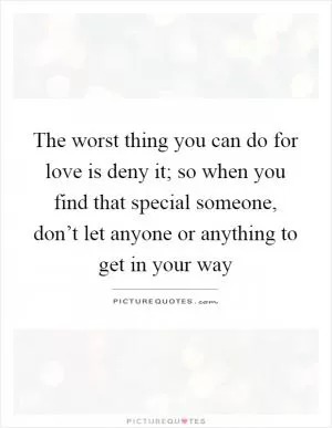 The worst thing you can do for love is deny it; so when you find that special someone, don’t let anyone or anything to get in your way Picture Quote #1