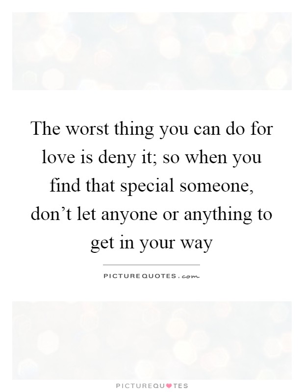 The worst thing you can do for love is deny it; so when you find that special someone, don't let anyone or anything to get in your way Picture Quote #1