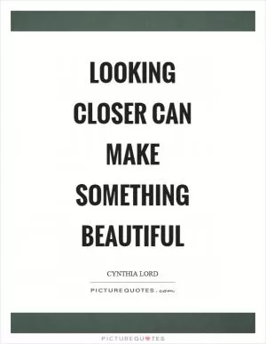 Looking closer can make something beautiful Picture Quote #1