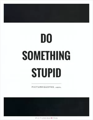 Do something stupid Picture Quote #1