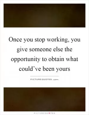 Once you stop working, you give someone else the opportunity to obtain what could’ve been yours Picture Quote #1