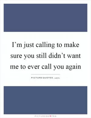 I’m just calling to make sure you still didn’t want me to ever call you again Picture Quote #1