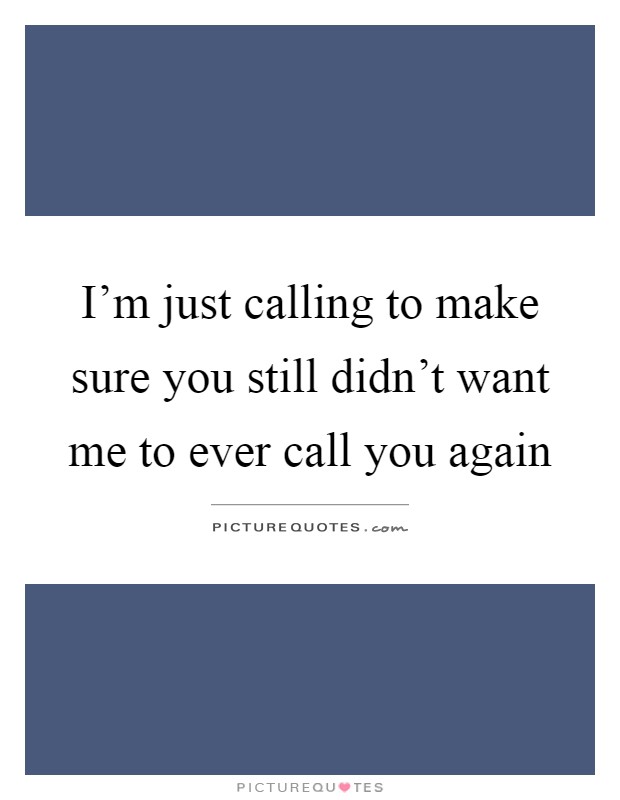 I'm just calling to make sure you still didn't want me to ever call you again Picture Quote #1