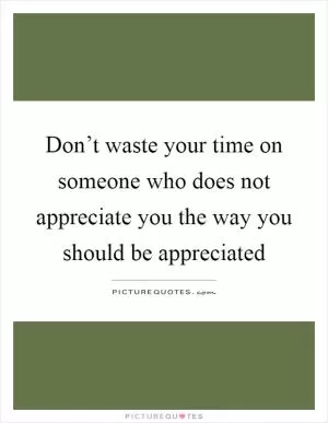 Don’t waste your time on someone who does not appreciate you the way you should be appreciated Picture Quote #1