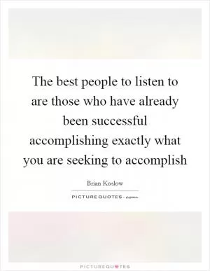 The best people to listen to are those who have already been successful accomplishing exactly what you are seeking to accomplish Picture Quote #1