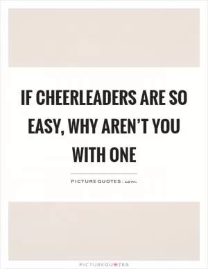 If cheerleaders are so easy, why aren’t you with one Picture Quote #1