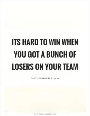 Its hard to win when you got a bunch of losers on your team Picture Quote #1