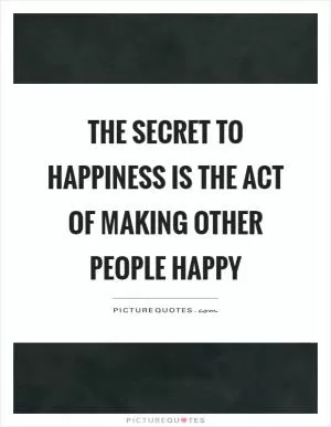 The secret to happiness is the act of making other people happy Picture Quote #1