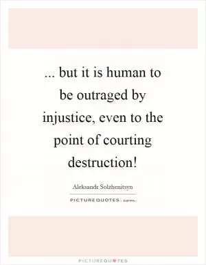 ... but it is human to be outraged by injustice, even to the point of courting destruction! Picture Quote #1