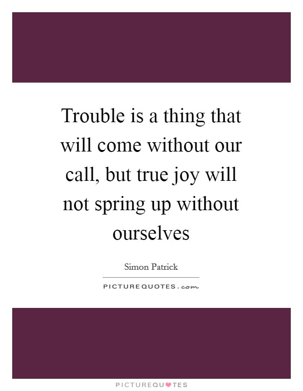 Trouble is a thing that will come without our call, but true joy will not spring up without ourselves Picture Quote #1