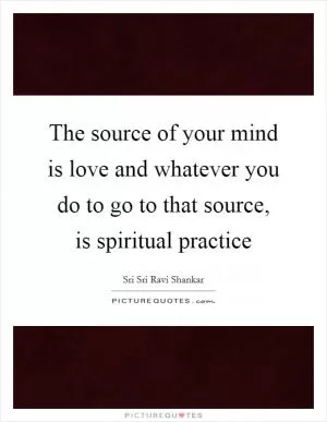 The source of your mind is love and whatever you do to go to that source, is spiritual practice Picture Quote #1
