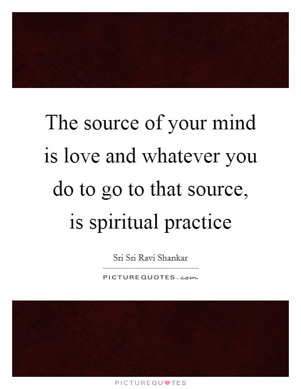 The source of your mind is love and whatever you do to go to that source, is spiritual practice Picture Quote #1