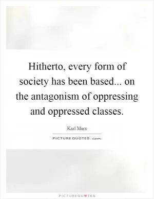 Hitherto, every form of society has been based... on the antagonism of oppressing and oppressed classes Picture Quote #1